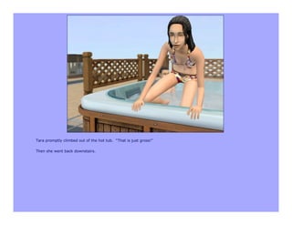 Tara promptly climbed out of the hot tub. “That is just gross!”

Then she went back downstairs.
 