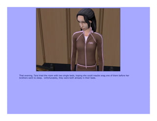 That evening, Tara tried the room with two single beds, hoping she could maybe snag one of them before her
brothers went to sleep. Unfortunately, they were both already in their beds.
 