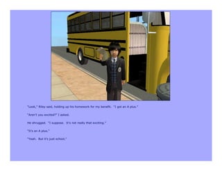“Look,” Riley said, holding up his homework for my benefit. “I got an A plus.”

“Aren’t you excited?” I asked.

He shrugged. “I suppose. It’s not really that exciting.”

“It’s an A plus.”

“Yeah. But it’s just school.”
 