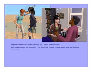 Meanwhile, his sisters hung out with the friends they’d brought home from school.

They acted according to their personalities - Tara noogied Opal Raymond a number of times, while Lilah flirted with
Dwayne Kim.
 