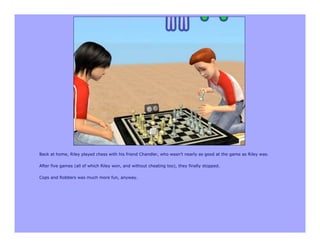 Back at home, Riley played chess with his friend Chandler, who wasn’t nearly as good at the game as Riley was.

After five games (all of which Riley won, and without cheating too), they finally stopped.

Cops and Robbers was much more fun, anyway.
 