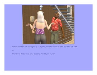 Harmony wasn’t the only one to grow up. A day later, her father became an Elder, in a rather ugly outfit.

---

Armando was the last of my gen 3 to elderify. How life goes on, no?
 
