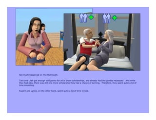 Not much happened on The Hellmouth.

Tara and Lilah got enough skill points for all of those scholarships, and already had the grades necessary. And while
they had jobs, there was still one more scholarship they had a chance of earning. Therefore, they spent quite a lot of
time smustling.

Rupert and Lynne, on the other hand, spent quite a lot of time in bed.
 