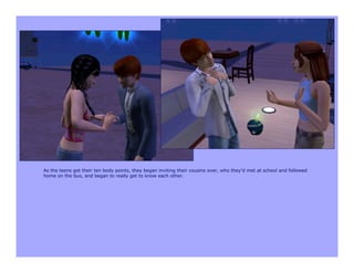 As the teens got their ten body points, they began inviting their cousins over, who they’d met at school and followed
home on the bus, and began to really get to know each other.
 