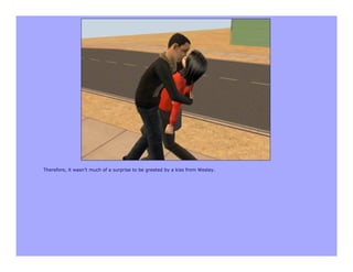 Therefore, it wasn’t much of a surprise to be greeted by a kiss from Wesley.
 