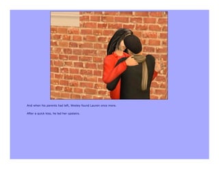 And when his parents had left, Wesley found Lauren once more.

After a quick kiss, he led her upstairs.
 