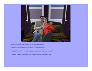 After they kissed, they relaxed on the new bed together.

“Were you hoping for some woohoo?” Lauren asked coyly.

“No, I would never - I wouldn’t ask you to go faster than you wanted-”

“Wesley,” Lauren interrupted him, “I want woohoo. With you. Now.”
 