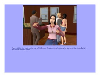 Tara and Lilah also made another trip to The Bronze. Tara spent time freestyling for tips, while Lilah chose Zachary
Erickson as her third victim.
 