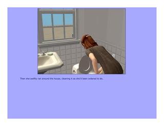 Then she swiftly ran around the house, cleaning it as she’d been ordered to do.
 