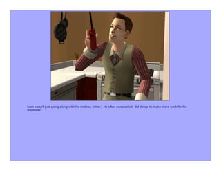 Liam wasn’t just going along with his mother, either. He often purposefully did things to make more work for his
stepsister.
 