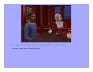 That evening, when the Contessa rose from her coffin, she called her advisors to a meeting.

“After I had to leave last night, what happened?”
 