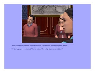 “Well,” Lynne said, looking at her a bit nervously, “the man you were dancing with? He ran.”

“And, um, people were shocked,” Marisa added. “The ball pretty much ended then.”
 