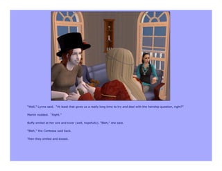 “Well,” Lynne said. “At least that gives us a really long time to try and deal with the heirship question, right?”

Martin nodded. “Right.”

Buffy smiled at her sire and lover (well, hopefully). “Bleh,” she said.

“Bleh,” the Contessa said back.

Then they smiled and kissed.
 