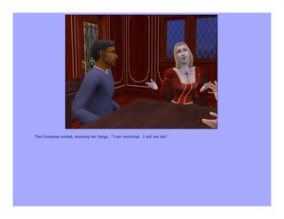 The Contessa smiled, showing her fangs. “I am immortal. I will not die.”
 