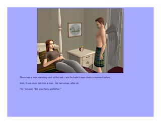 There was a man standing next to the bed - and he hadn’t been there a moment before.

Well, if one could call him a man. He had wings, after all.

“Hi,” he said, “I’m your fairy godfather.”
 