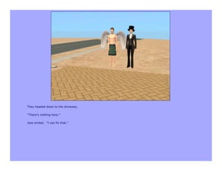 They headed down to the driveway.

“There’s nothing here.”

Joss smiled. “I can fix that.”
 