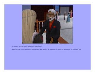 Her second partner…well, he certainly wasn’t stiff.

“And can I say, your chest looks marvelous in that dress!” He appeared to almost be drooling as he looked at her.
 