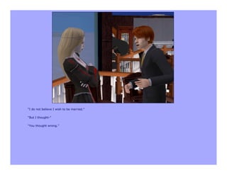 “I do not believe I wish to be married.”

“But I thought-”

“You thought wrong.”
 