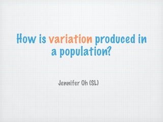 How is variation produced in
       a population?

        Jennifer Oh (SL)
 