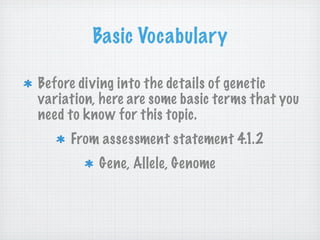 Basic Vocabulary

Before diving into the details of genetic
variation, here are some basic terms that you
need to know for this topic.
     From assessment statement 4.1.2
          Gene, Allele, Genome
 