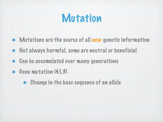 Mutation
Mutations are the source of all new genetic information
Not always harmful, some are neutral or beneficial
Can be accumulated over many generations
Gene mutation (4.1.3)
    Change in the base sequence of an allele
 