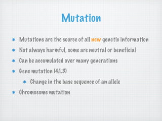 Mutation
Mutations are the source of all new genetic information
Not always harmful, some are neutral or beneficial
Can be accumulated over many generations
Gene mutation (4.1.3)
    Change in the base sequence of an allele
Chromosome mutation
 
