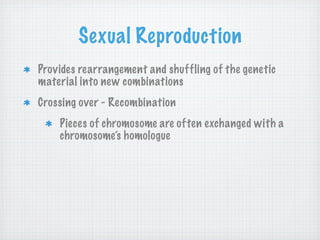 Sexual Reproduction
Provides rearrangement and shuffling of the genetic
material into new combinations
Crossing over - Recombination
    Pieces of chromosome are often exchanged with a
    chromosome’s homologue
 