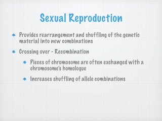 Sexual Reproduction
Provides rearrangement and shuffling of the genetic
material into new combinations
Crossing over - Recombination
    Pieces of chromosome are often exchanged with a
    chromosome’s homologue
    Increases shuffling of allele combinations
 