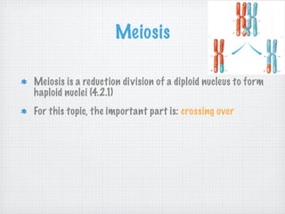 Meiosis

Meiosis is a reduction division of a diploid nucleus to form
haploid nuclei (4.2.1)
For this topic, the important part is: crossing over
 
