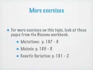 More exercises


For more exercises on this topic, look at these
pages from the Biozone workbook.
     Mutations: p. 197 - 8
     Meiosis: p. 185 - 8
     Genetic Variation: p. 181 - 2
 