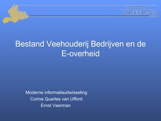 Bestand Veehouderij Bedrijven en de
           E-overheid



  Moderne informatieuitwisseling
   Corine Quarles van Ufford
        Ernst Veerman