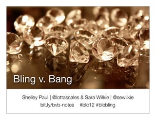 Bling v. Bang!
Bling v. Bang
                                                    http://ﬂic.kr/p/aXvGh4




  Shelley Paul | @lottascales & Sara Wilkie | @sewilkie
          bit.ly/bvb-notes #blc12 #blcbling
 