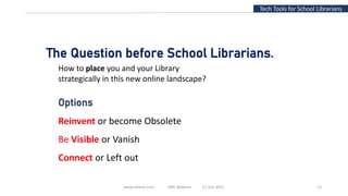 www.slfaisal.com BBV Webinar 17 July 2021 13
Tech Tools for School Librarians
The Question before School Librarians.
Options
Reinvent or become Obsolete
Be Visible or Vanish
Connect or Left out
How to place you and your Library
strategically in this new online landscape?
 