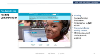 www.slfaisal.com BBV Webinar 17 July 2021 20
Tech Tools for School Librarians
ReadWorks.org
• Reading
Comprehension
Instruction.
• Kindergarten to 12th
Grade
• Curriculum based
quality content.
• Online assignment
and automatic
grading.
Reading
Comprehension
 