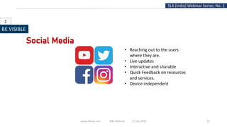www.slfaisal.com BBV Webinar 17 July 2021 22
SLA (India) Webinar Series: No. 1
BE VISIBLE
Social Media
• Reaching out to the users
where they are.
• Live updates
• Interactive and sharable
• Quick Feedback on resources
and services.
• Device independent
2
 