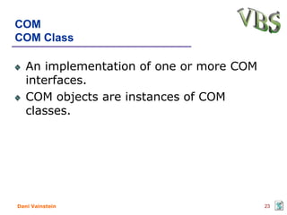 COM
COM Class

   An implementation of one or more COM
   interfaces.
   COM objects are instances of COM
   classes.




Dani Vainstein                            23
 