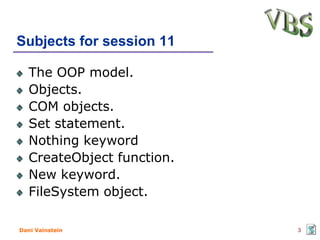 Subjects for session 11

   The OOP model.
   Objects.
   COM objects.
   Set statement.
   Nothing keyword
   CreateObject function.
   New keyword.
   FileSystem object.

Dani Vainstein              3
 