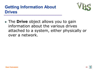 Getting Information About
Drives

   The Drive object allows you to gain
   information about the various drives
   attached to a system, either physically or
   over a network.




Dani Vainstein                              49
 