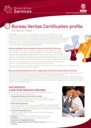 Bureau Veritas Certification profile
Certify your value
With 80,000 clients in more than 100 countries, delivering over 100,000 certificates,
Bureau Veritas Certification (formerly BVQI) is the world's leading certification body.
Relying on a global network of 5,700 highly qualified auditors and expertise that is recognized
by more than 35 national and international accreditation bodies, Bureau Veritas Certification
provides you with a comprehensive range of certification and auditing services from public
standards to more customized schemes, in the fields of Quality, Health, Safety,
Environment, and Social Responsibility (QHSE-SR).
Delivering Added Value through Innovative Solutions & Services
Bureau Veritas Certification is strategically positioning itself to deliver innovative
solutions based on our clients’ unique needs. We are committed to bring you added
value through our seamlessly integrated global services. Among our solutions portfolio,
customers can select from key industries such as aerospace, automotive, agro-food, railways,
chemical, and more. We also offer the possibility of combining certifications, incorporating a
wide range of recognized standards and bringing you consistency, optimization and efficiency.
Based on our proven expertise, we created VeriCert®
, Bureau Veritas’ risk-based audit
approach, as well as VeriSelect®
, Bureau Veritas’ services certification.
Bureau Veritas Certification has been consistently selected by world-class companies in over 100 countries
as the certification services provider of choice.
Bureau Veritas Certification is the independant certification body of Bureau Veritas.
Founded in 1828, Bureau Veritas is an international group with a core business of conformity assessment, applied in
the areas of Quality, Health, Safety, Environment and Social Responsibility (QHSE-SR).
Bureau Veritas serves more than 280,000 customers throughout the world. In 2006, present in 140 countries with
more than 700 offices and laboratories, Bureau Veritas revenues were more than 1.846 billion euros. Bureau Veritas
employs more than 26,000 staff including many experts. Bureau Veritas is recognized and accredited by the largest
national and international bodies.
OUR SERVICES:
A ONE-STOP SERVICES PROVIDER
Bureau Veritas Certification offers certification and auditing services
for all existing and proprietary standards.
• Management Systems Certification Standards
Quality (ISO 9001, IS0 20000…), Environment (ISO 14001…),
Health and Safety (OHSAS 18001…), Social Accountability (SA8000…),
Security (ISO 27001, ISO/PAS 28000…)
• Sector-specific Solutions
Automotive (ISO/TS 16949…), Aerospace (AS/EN 9100…), Food (ISO 22000,
EurepGAP, BRC, IFS…), Forestry (FSC, PEFC, OLB…), Electronics (HSPM…),
Railways (IRIS…), Oil&Gas (ISO 29000), Telecom: TL9000, Chemical: RC14000
• Customized Auditing Services
Suppliers’ audits, network’s audits, internal audits, international
certification program
• VeriCert®
: the Risk-Based Audit Approach of Bureau Veritas
• VeriSelect®
: the certification of services of Bureau Veritas
• Assurance of Sustainability Report
• Climate change validation and verification services: CDM, EU ETS, JI…
• Training
BV Certification Profile 12/07.qxp 18/12/07 10:54 Page 1
 