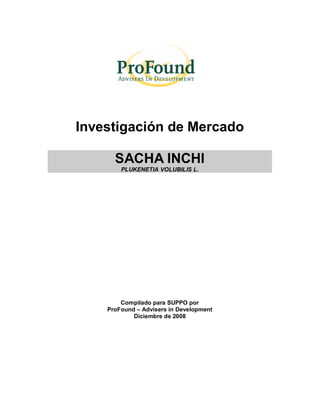 Investigación de Mercado
SACHA INCHI
PLUKENETIA VOLUBILIS L.
Compilado para SUPPO por
ProFound – Advisers in Development
Diciembre de 2008
 