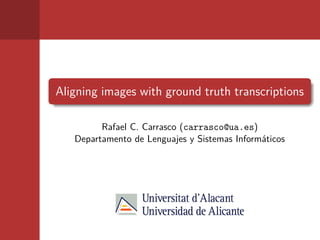 Aligning images with ground truth transcriptions
Rafael C. Carrasco (carrasco@ua.es)
Departamento de Lenguajes y Sistemas Informáticos
 