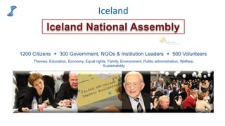 Iceland
1200 Citizens + 300 Government, NGOs & Institution Leaders + 500 Volunteers
Themes: Education, Economy, Equal rights, Family, Environment, Public administration, Welfare,
Sustainability
 