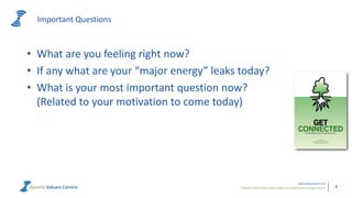 Powerful metrics that enable leaders to measure and manage cultures.
www.valuescentre.com
4
Important Questions
• What are you feeling right now?
• If any what are your “major energy” leaks today?
• What is your most important question now?
(Related to your motivation to come today)
 