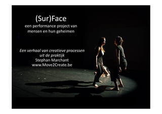 (Sur)Face
een performance project van
mensen en hun geheimen
Een verhaal van creatieve processen
uit de praktijk
Stephan Marchant
www.Move2Create.be
 