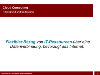 Copyright © 2013 by CLOUD-PRO.de, Dr. Dietmar Wiedemann, René BüstCopyright © 2013 by renebuest research | René Büst 7
Cloud Computing
Hintergrund und Bedeutung
Flexibler Bezug von IT-Ressourcen über eine
Datenverbindung, bevorzugt das Internet.
 