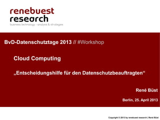 Copyright © 2013 by renebuest research | René Büst
Berlin, 25. April 2013
René Büst
BvD-Datenschutztage 2013 // #Workshop
Cloud Computing
„Entscheidungshilfe für den Datenschutzbeauftragten“
 