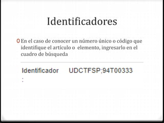 Identificadores
0 En el caso de conocer un número único o código que
identifique el artículo o elemento, ingresarlo en el
cuadro de búsqueda
 