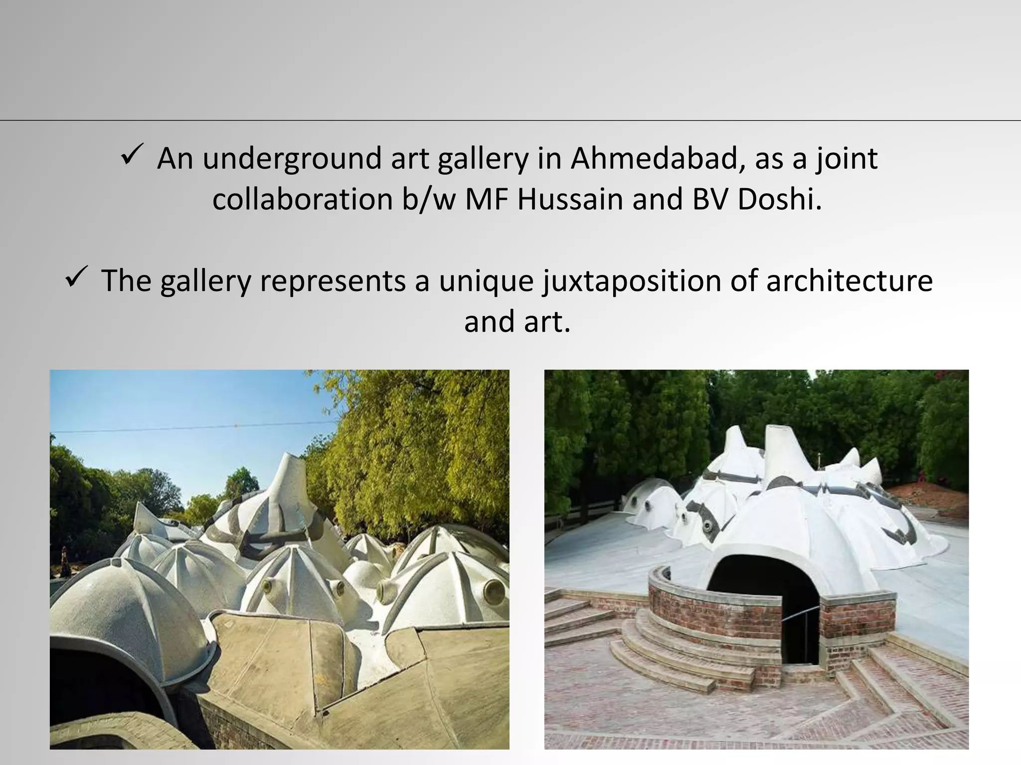  An underground art gallery in Ahmedabad, as a joint
collaboration b/w MF Hussain and BV Doshi.
 The gallery represents a unique juxtaposition of architecture
and art.
 