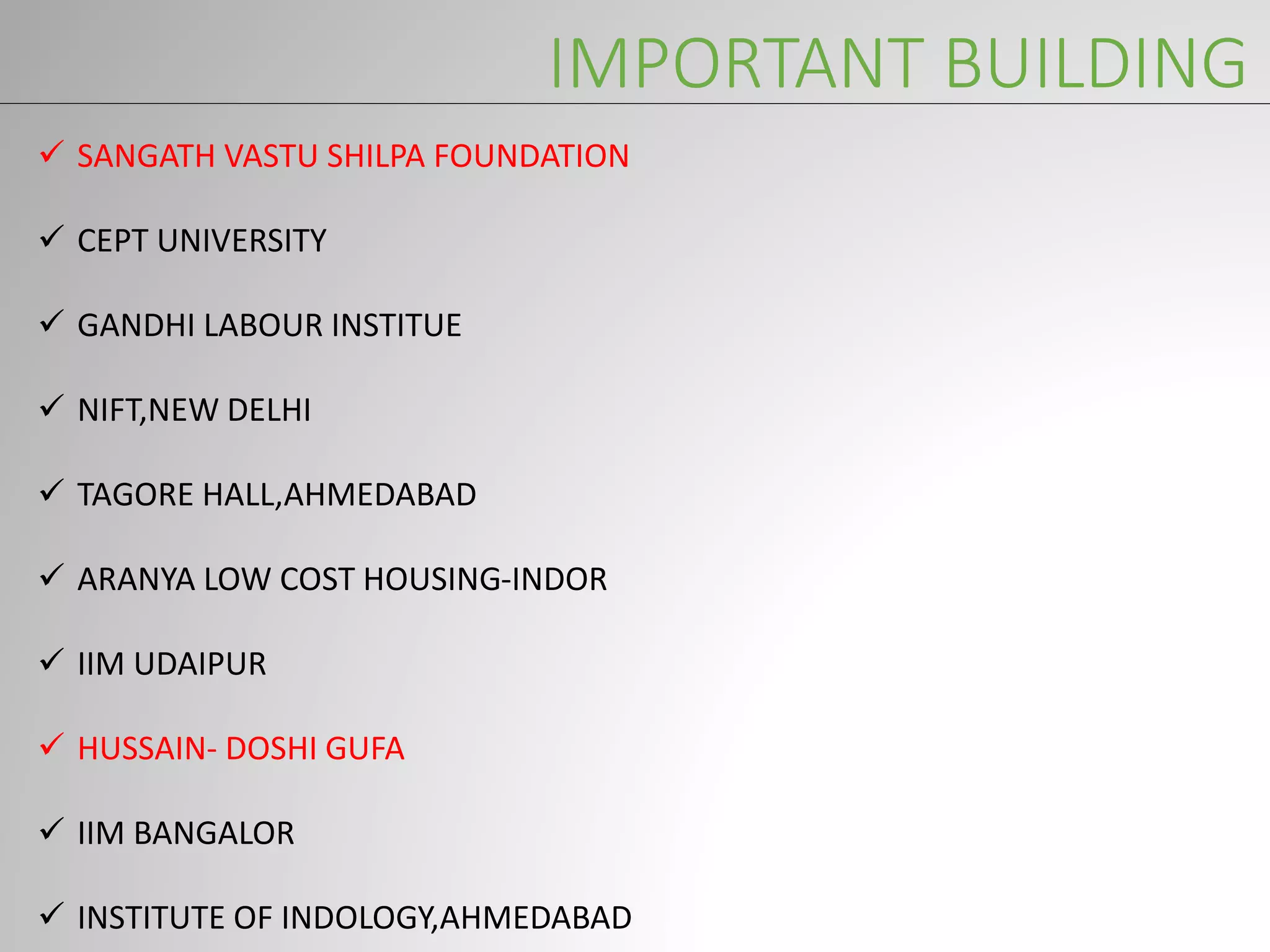 IMPORTANT BUILDING
 SANGATH VASTU SHILPA FOUNDATION
 CEPT UNIVERSITY
 GANDHI LABOUR INSTITUE
 NIFT,NEW DELHI
 TAGORE HALL,AHMEDABAD
 ARANYA LOW COST HOUSING-INDOR
 IIM UDAIPUR
 HUSSAIN- DOSHI GUFA
 IIM BANGALOR
 INSTITUTE OF INDOLOGY,AHMEDABAD
 