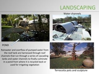 LANDSCAPING
Terracotta pots and sculpture
Water channels
Rainwater and overflow of pumped water from
the roof tank are harnessed through roof
channels that run through a series of cascading
tanks and water channels to finally culminate
in a pond from where it is recycled back or
used for irrigating vegetation
POND
 